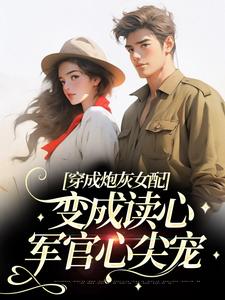 穿成炮灰女配，变成读心军官心尖宠小说完结版章节免费阅读