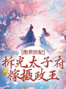 已完结小说《绝世医妃，拆光太子府嫁摄政王》在线章节阅读