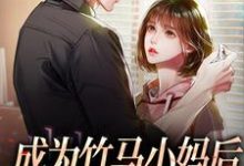 江颐林知意小说成为竹马小妈后,竹马他疯了在线阅读-读书翁