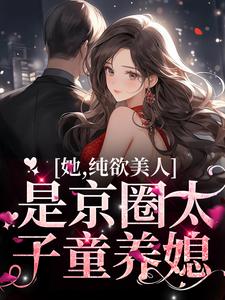 寻找能够免费阅读她，纯欲美人，是京圈太子童养媳小说的平台