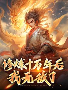 修炼十万年后，我无敌了章节免费在线阅读，林天完结版