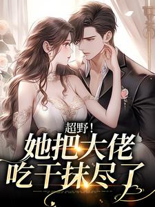 超野！她把大佬吃干抹尽了小说，超野！她把大佬吃干抹尽了何皎皎曲东黎