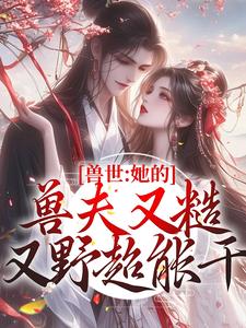 兽世：她的兽夫又糙又野超能干小说阅读，兽世：她的兽夫又糙又野超能干完结版