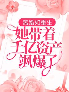 求推荐可以免费阅读离婚如重生，她带着千亿资产飒爆了小说的网站