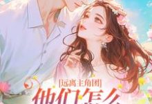 完结版《远离主角团,他们怎么越来越不对劲》章节阅读-读书翁