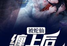 被蛇仙缠上后,我怀孕了小说的免费电子版在哪里可以下载或阅读?-读书翁