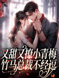 又甜又撩小青梅，竹马总裁不经逗小说最新更新在哪里？免费在线看