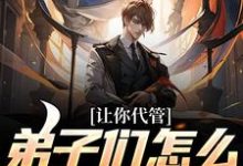 完结版《让你代管,弟子们怎么都逆天了?》在线免费阅读-读书翁