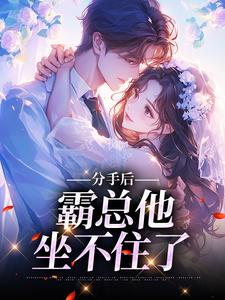 分手后，霸总他坐不住了小说，分手后，霸总他坐不住了最新章节
