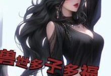 兽世多子多福，兽妻孕气爆炸白夜小说在线章节目录阅读最新章节-读书翁