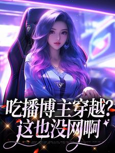 完整版的吃播博主穿越？这也没网啊小说在哪里可以免费读到？