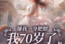 小说《嫌我一身肥膘,我70岁了你才说?》章节免费阅读-读书翁