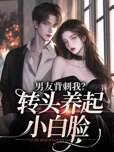 男友背刺我？转头养起小白脸小说最新更新在哪里？免费在线看