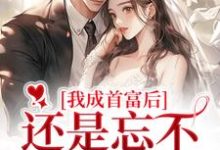 哪里能找到我成首富后，还是忘不了白月光小说的全部章节？-读书翁