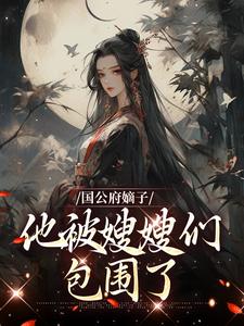 已完结小说《国公府嫡子他被嫂嫂们包围了》在线章节阅读