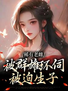 已完结小说《稀有老雌被群雄环伺，被迫生子》章节在线阅读