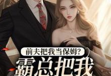 前夫把我当保姆？霸总把我心尖宠！小说有没有完整的免费版本在线阅读？-读书翁