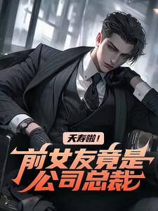 夭寿啦！前女友竟是公司总裁小说的最新章节在哪里更新？免费追踪阅读