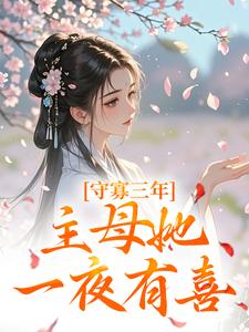 守寡三年，主母她一夜有喜最新章节，守寡三年，主母她一夜有喜章节在线阅读
