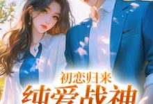 初恋归来,纯爱战神他慌了小说最新章节在哪里可以读到?-读书翁