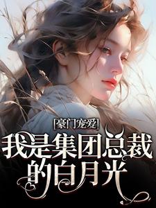 完结版《豪门宠爱：我是集团总裁的白月光》章节阅读