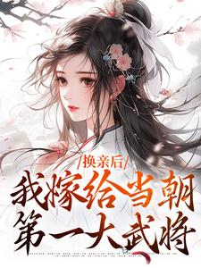 已完结小说《换亲后，我嫁给当朝第一大武将》在线章节阅读