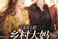 恋爱太甜!乡村大妈跨界当阔太小说最新更新在哪里?免费在线看-读书翁