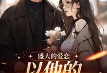 盛大的爱恋,以他的回眸开始小说阅读,盛大的爱恋,以他的回眸开始完结版-读书翁