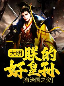 完结版《大明：朕的好皇孙，有治国之资！》章节阅读