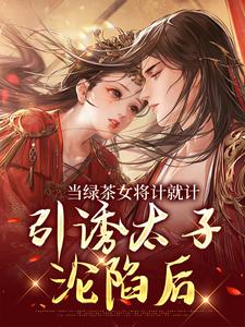 完结版《当绿茶女将计就计，引诱太子沦陷后》章节目录在线阅读
