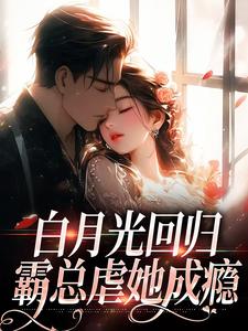 求白月光回归，霸总虐她成瘾小说的全文免费阅读链接