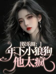 娱乐圈：年下小狼狗他太疯小说完结版章节免费阅读