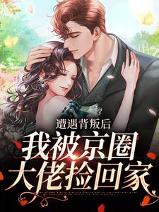 遭遇背叛后，我被京圈大佬捡回家小说最新更新在哪里？免费在线看
