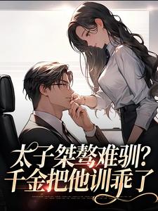 在线免费阅读太子桀骜难驯？千金把他训乖了完整小说
