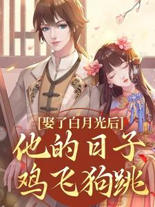 娶了白月光后，他的日子鸡飞狗跳免费阅读，娶了白月光后，他的日子鸡飞狗跳章节在线阅读