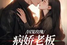 囚笼玫瑰:病娇老板是个偏执狂小说,囚笼玫瑰:病娇老板是个偏执狂最新章节-读书翁