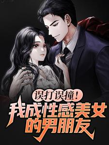 误打误撞！我成性感美女的男朋友小说全文阅读需要付费吗？寻找免费资源