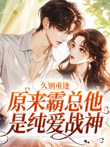 久别重逢：原来霸总他是纯爱战神免费阅读，久别重逢：原来霸总他是纯爱战神章节目录