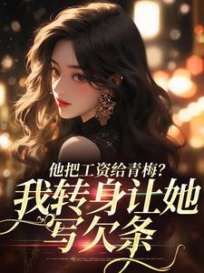 求他把工资给青梅？我转身让她写欠条小说的全文免费阅读链接