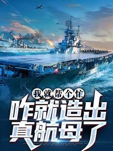 我就帮个忙，咋就造出真航母了小说全文哪里可以免费看？