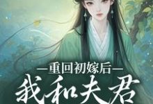 重回初嫁后，我和夫君如胶似漆秦宜真程堰小说在线章节目录阅读最新章节-读书翁