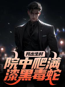 我出生时，院中爬满漆黑毒蛇施行云辰化雨小说在线章节免费阅读