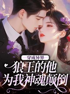 已完结小说《穿成异界，狼王的他为我神魂颠倒》章节免费阅读