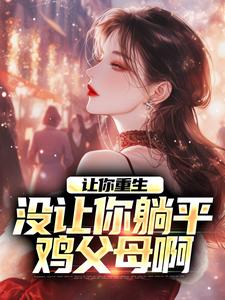 让你重生，没让你躺平鸡父母啊这本小说完结了吗？免费查看最新章节