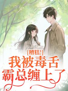 糟糕！我被毒舌霸总缠上了小说，糟糕！我被毒舌霸总缠上了章节在线阅读