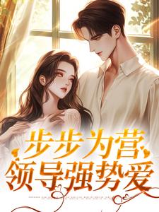 步步为营：领导强势爱小说完结了吗？在哪里可以免费读到？
