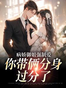 完结版《病娇御姐强制爱，你带俩分身过分了》章节阅读