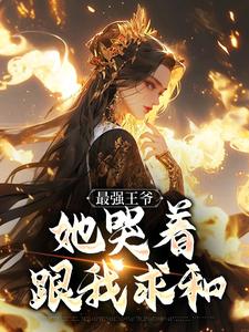 完结版《最强王爷：她哭着跟我求和》在线免费阅读