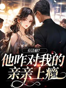 有洁癖？他咋对我的亲亲上瘾小说阅读，有洁癖？他咋对我的亲亲上瘾完结版