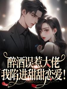 完结版《醉酒误惹大佬，我陷进甜甜恋爱！》免费阅读